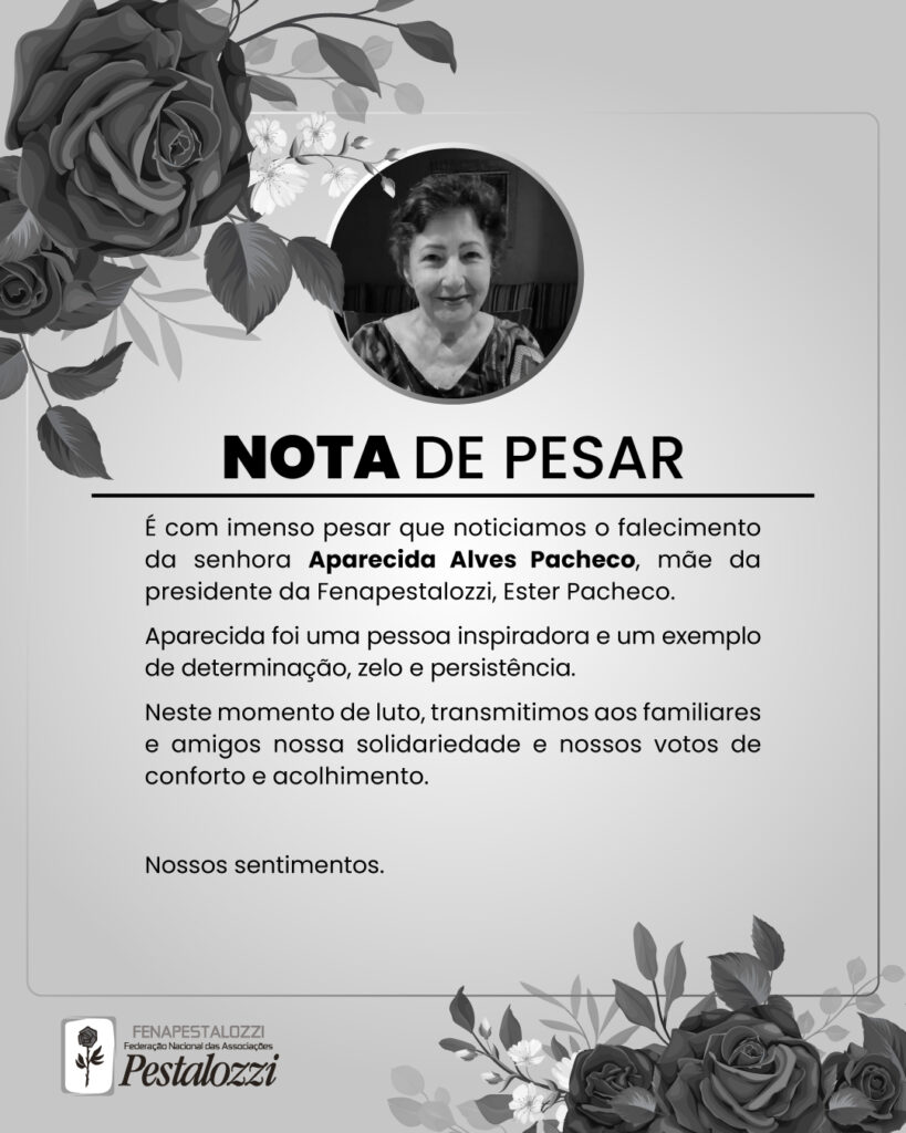 Arte em cor cinza com texto alternativo: "Nota de pesar. É com imenso pesar que noticiamos o falecimento da ​senhora Aparecida Alves Pacheco, mãe da presidente da Fenapestalozzi, Ester Pacheco.  ​Aparecida foi uma pessoa inspiradora​ e um exemplo de determinação, zelo e persistência. Neste momento de luto, transmitimos aos familiares e amigos nossa solidariedade e nossos votos de conforto e ​acolhimento. Nossos sentimentos."
Há nos canto superior esquerdo e no canto inferior direito, um arranjo com botões de roseira na cor cinza. Na parte superior central, a foto de Aparecida Pacheco em um círculo. Aparecida é uma mulher branca, de cabelos curtos e lisos. Ela sorri para a câmera. No canto inferior direito, a assinatura da Federação Nacional das Associações Pestalozzi e o ícone do Movimento Pestalozziano: um botão de rosa com caule e folhas envolvido em uma moldura. Este está, também, na cor cinza.