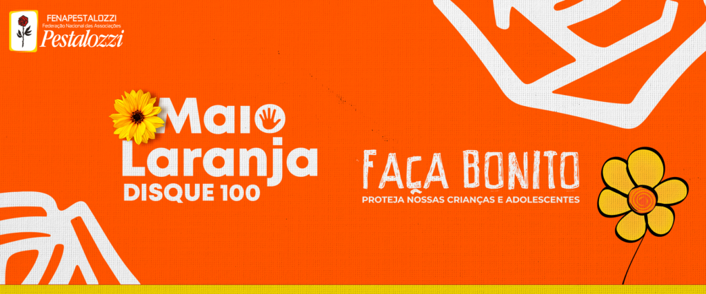 Card em cor alaranjada predominante. Há os traços de uma roseira branca na parte superior à direita e inferior à esquerda. Centralizado, da esquerda para a direita, há o texto alternativo: "Maio Laranja, Dique 100", acompanhado da foto de um botão de girassol. Mais à direita: "Faça bonito. Proteja nossas crianças e adolescentes", acompanhado de um desenho de flor de margarida amarela e laranja, com caule de traçado simples e preto. Assina a arte na parte superior à esquerda, a marca completa da Fenapestalozzi.