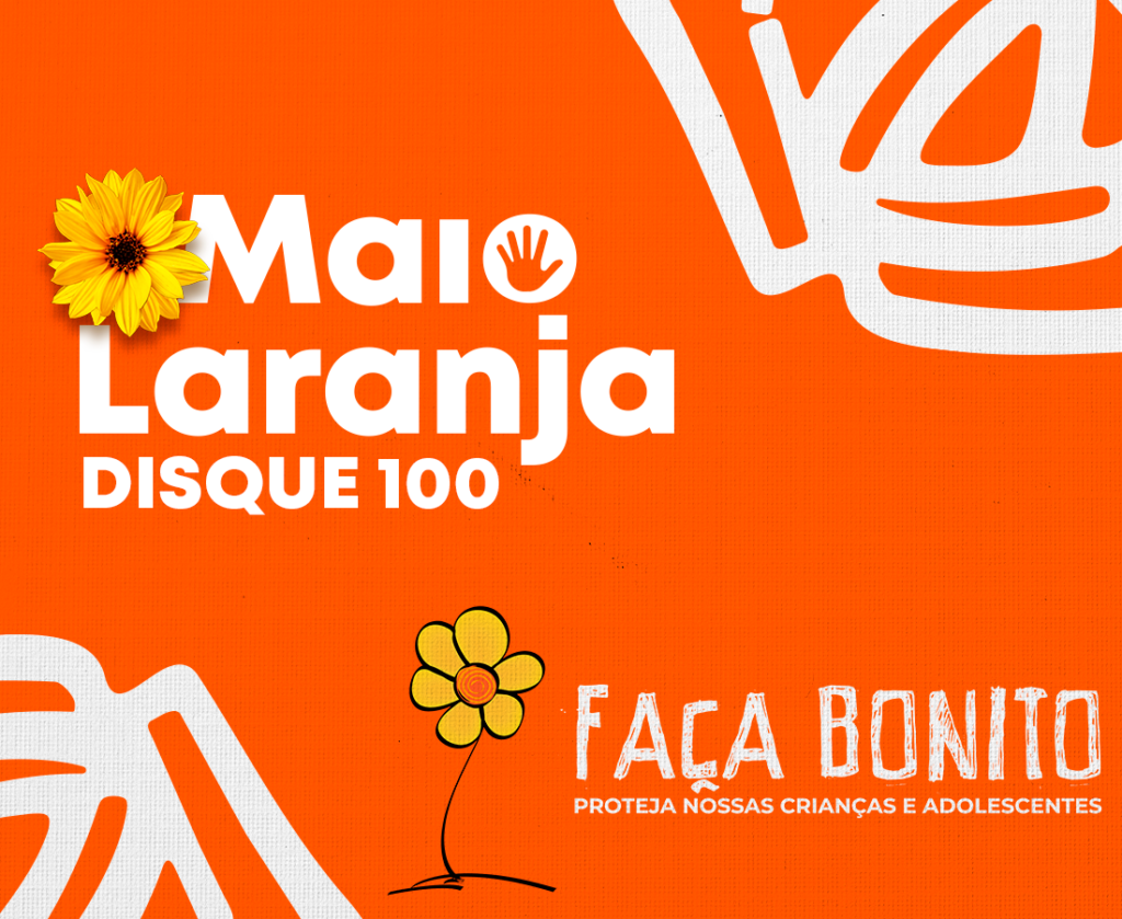 Card em cor alaranjada predominante. Há os traços de uma roseira branca na parte superior à direita e inferior à esquerda. Centralizado, da esquerda para a direita, há o texto alternativo: "Maio Laranja, Dique 100", acompanhado da foto de um botão de girassol. Mais à direita: "Faça bonito. Proteja nossas crianças e adolescentes", acompanhado de um desenho de flor de margarida amarela e laranja, com caule de traçado simples e preto. Assina a arte na parte superior à esquerda, a marca completa da Fenapestalozzi.