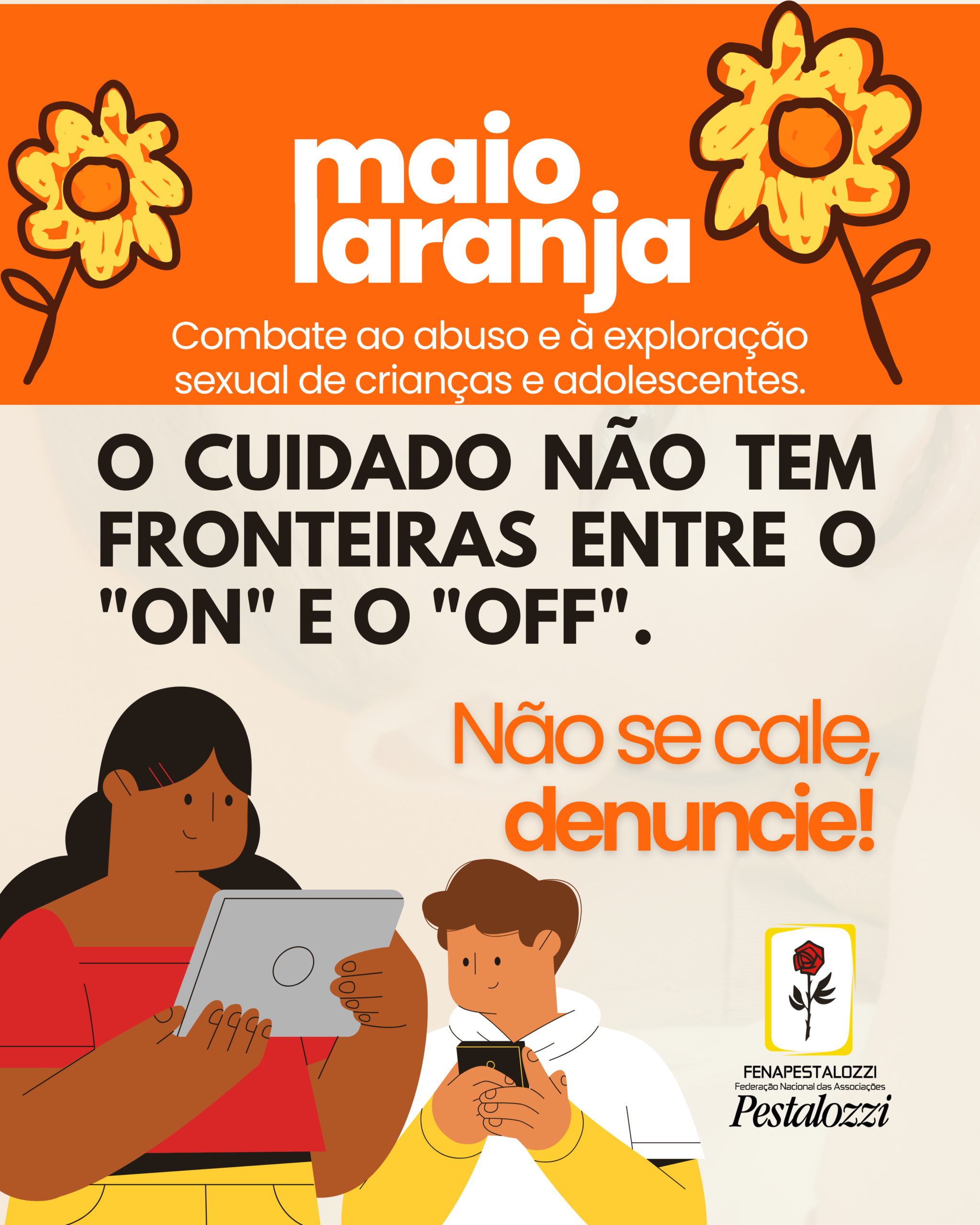 Post informativo da campanha Maio Laranja. No topo, fundo laranja com o título da campanha e flores amarelas. No centro, o texto: O cuidado não tem fronteiras entre o ON e o OFF, seguido da frase: Não se cale, denuncie! Na parte inferior, ilustrações de duas crianças utilizando dispositivos eletrônicos e os logotipos da Fenapestalozzi e Pestalozzi.